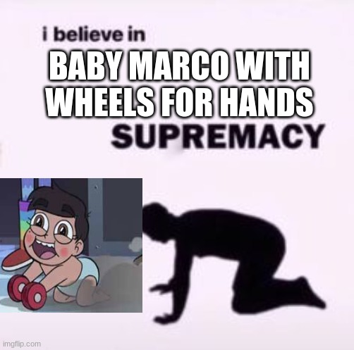I believe in supremacy | BABY MARCO WITH WHEELS FOR HANDS | image tagged in i believe in supremacy | made w/ Imgflip meme maker