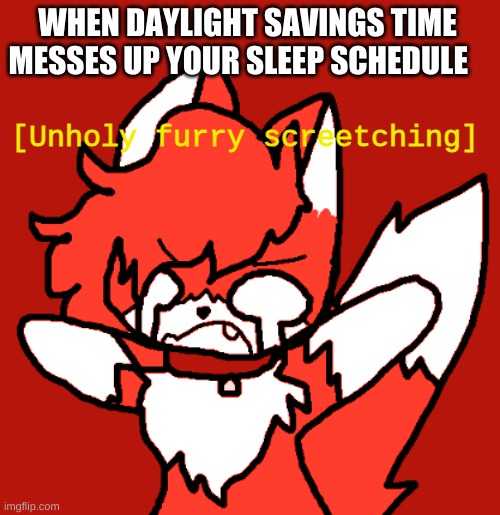 hi | WHEN DAYLIGHT SAVINGS TIME MESSES UP YOUR SLEEP SCHEDULE | image tagged in unholy furry screetching | made w/ Imgflip meme maker