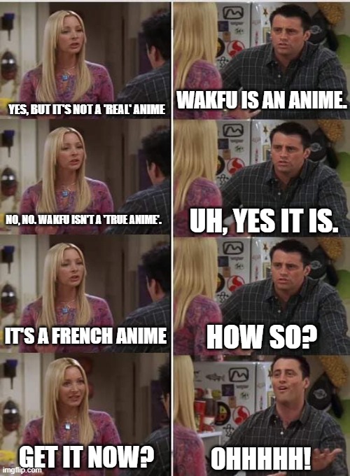 Phoebe Joey | YES, BUT IT'S NOT A 'REAL' ANIME; WAKFU IS AN ANIME. UH, YES IT IS. NO, NO. WAKFU ISN'T A 'TRUE ANIME'. IT'S A FRENCH ANIME; HOW SO? GET IT NOW? OHHHHH! | image tagged in phoebe joey | made w/ Imgflip meme maker