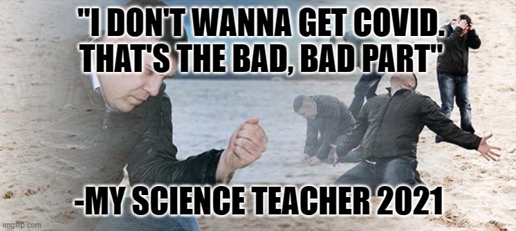 things my teacher says | "I DON'T WANNA GET COVID. THAT'S THE BAD, BAD PART"; -MY SCIENCE TEACHER 2021 | image tagged in sand guy | made w/ Imgflip meme maker