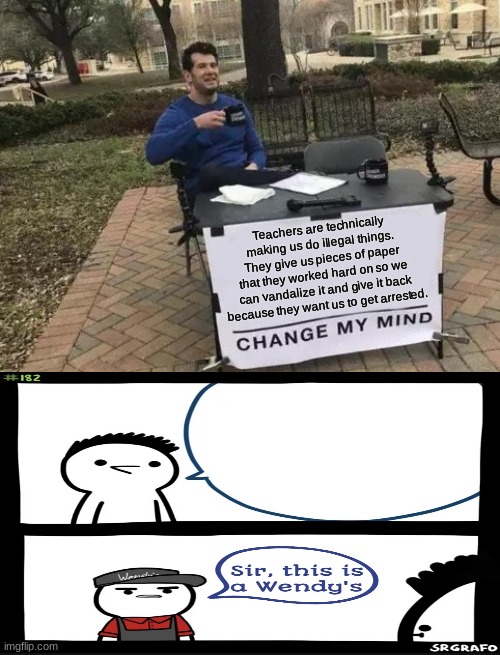 Change My Mind | Teachers are technically making us do illegal things. They give us pieces of paper that they worked hard on so we can vandalize it and give it back because they want us to get arrested. | image tagged in memes,change my mind | made w/ Imgflip meme maker