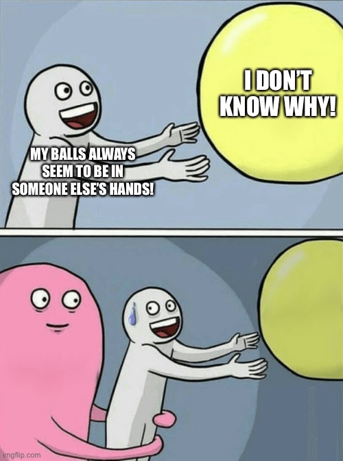 Can’t keep it in my pants! | I DON’T KNOW WHY! MY BALLS ALWAYS SEEM TO BE IN SOMEONE ELSE’S HANDS! | image tagged in memes,running away balloon | made w/ Imgflip meme maker