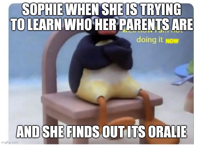 well now I am not doing it | SOPHIE WHEN SHE IS TRYING TO LEARN WHO HER PARENTS ARE; NOW; AND SHE FINDS OUT ITS ORALIE | image tagged in well now i am not doing it | made w/ Imgflip meme maker