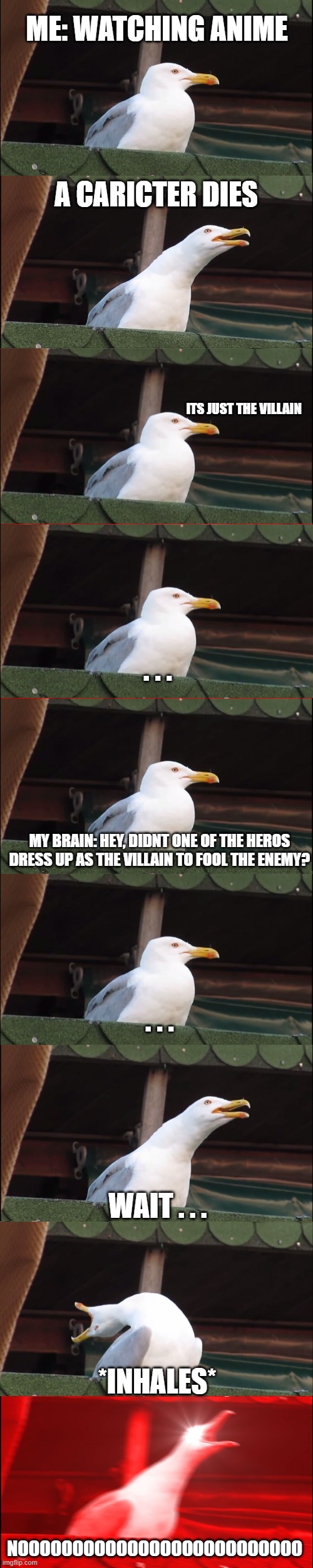 ME: WATCHING ANIME; A CARICTER DIES; ITS JUST THE VILLAIN; . . . MY BRAIN: HEY, DIDNT ONE OF THE HEROS DRESS UP AS THE VILLAIN TO FOOL THE ENEMY? . . . WAIT . . . *INHALES*; NOOOOOOOOOOOOOOOOOOOOOOOOOO | image tagged in memes,inhaling seagull | made w/ Imgflip meme maker