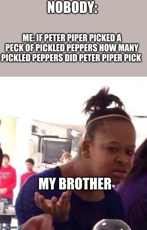 @>@ | NOBODY:; ME: IF PETER PIPER PICKED A PECK OF PICKLED PEPPERS HOW MANY PICKLED PEPPERS DID PETER PIPER PICK; MY BROTHER | image tagged in memes,black girl wat | made w/ Imgflip meme maker