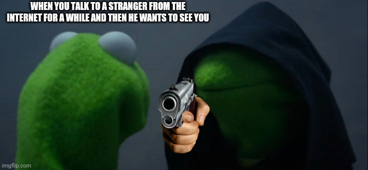 Evil Kermit | WHEN YOU TALK TO A STRANGER FROM THE INTERNET FOR A WHILE AND THEN HE WANTS TO SEE YOU | image tagged in memes,evil kermit | made w/ Imgflip meme maker