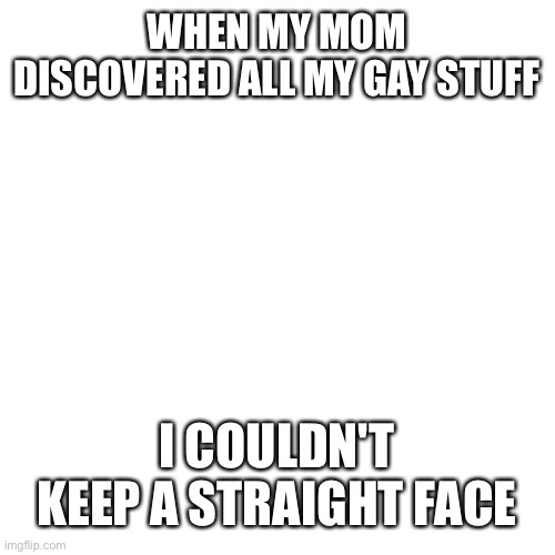 here's a random LGBT+ pun I made | WHEN MY MOM DISCOVERED ALL MY GAY STUFF; I COULDN'T KEEP A STRAIGHT FACE | image tagged in memes,blank transparent square,puns,lgbt,lgbtq,gay | made w/ Imgflip meme maker