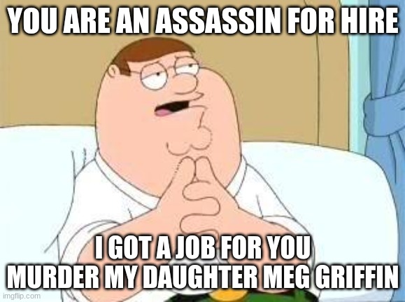 Peter's offer | YOU ARE AN ASSASSIN FOR HIRE; I GOT A JOB FOR YOU MURDER MY DAUGHTER MEG GRIFFIN | image tagged in peter griffin go on,peter griffin,fun,murderer | made w/ Imgflip meme maker