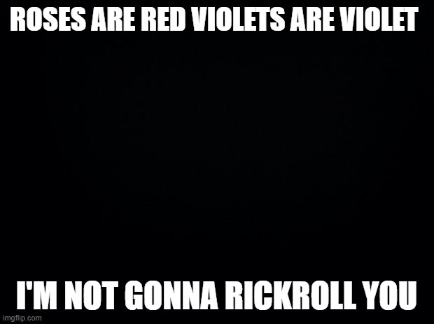 Black background | ROSES ARE RED VIOLETS ARE VIOLET; I'M NOT GONNA RICKROLL YOU | image tagged in black background | made w/ Imgflip meme maker