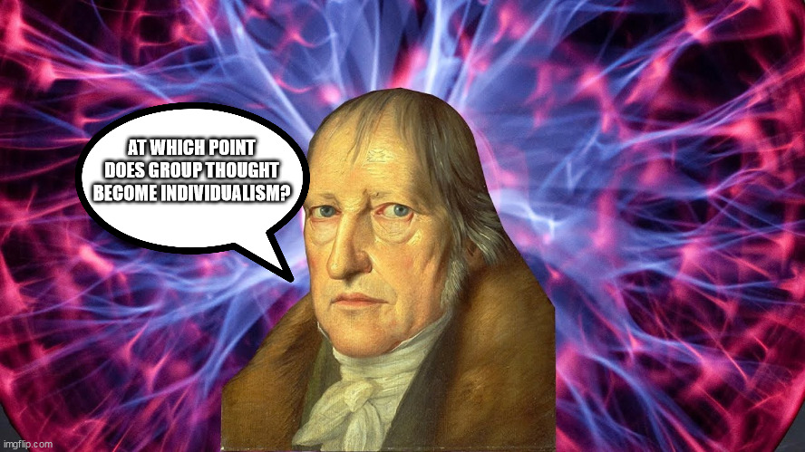 AT WHICH POINT DOES GROUP THOUGHT BECOME INDIVIDUALISM? | image tagged in hegel | made w/ Imgflip meme maker