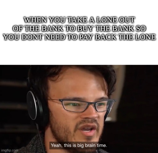 Yeah, this is big brain time | WHEN YOU TAKE A LONE OUT OF THE BANK TO BUY THE BANK SO YOU DONT NEED TO PAY BACK THE LONE | image tagged in yeah this is big brain time | made w/ Imgflip meme maker