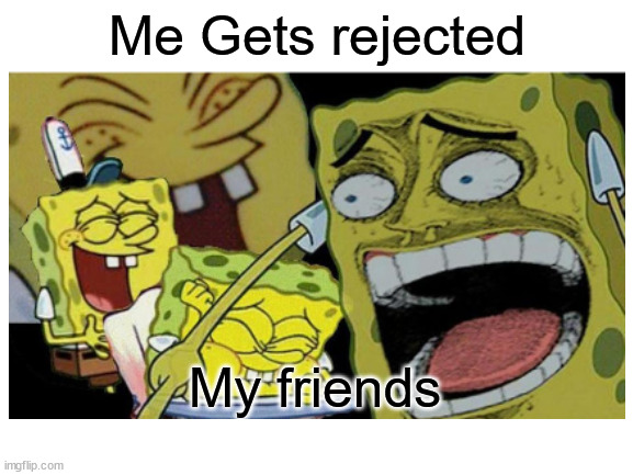 Sad but true | Me Gets rejected; My friends | image tagged in funny | made w/ Imgflip meme maker
