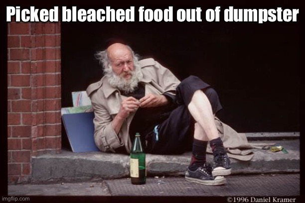 homeless man drinking | Picked bleached food out of dumpster | image tagged in homeless man drinking | made w/ Imgflip meme maker