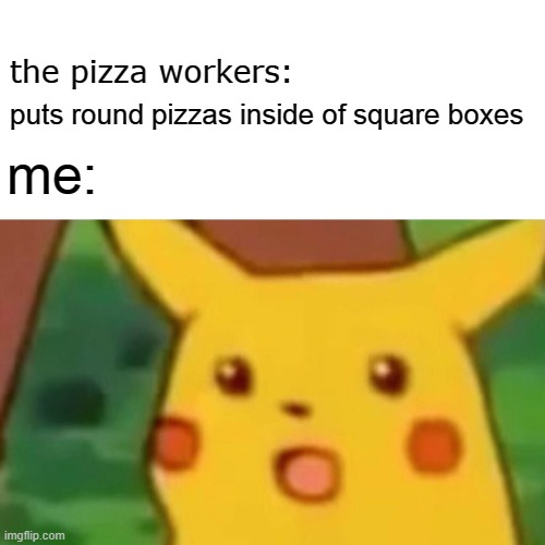 rly, WHY ?! | the pizza workers:; puts round pizzas inside of square boxes; me: | image tagged in memes,surprised pikachu | made w/ Imgflip meme maker