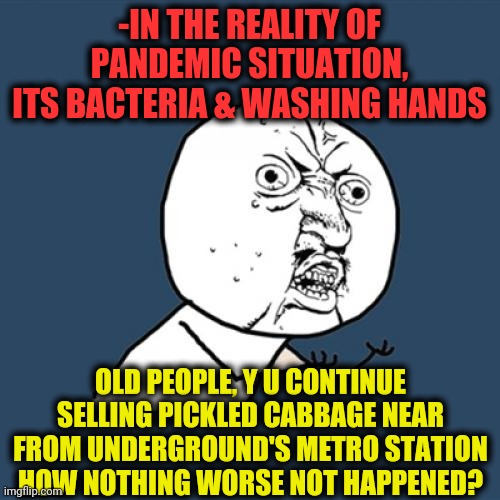 -Question which have place. | -IN THE REALITY OF PANDEMIC SITUATION, ITS BACTERIA & WASHING HANDS; OLD PEOPLE, Y U CONTINUE SELLING PICKLED CABBAGE NEAR FROM UNDERGROUND'S METRO STATION HOW NOTHING WORSE NOT HAPPENED? | image tagged in memes,y u no,vegetable,old people be like,metro,sell out | made w/ Imgflip meme maker