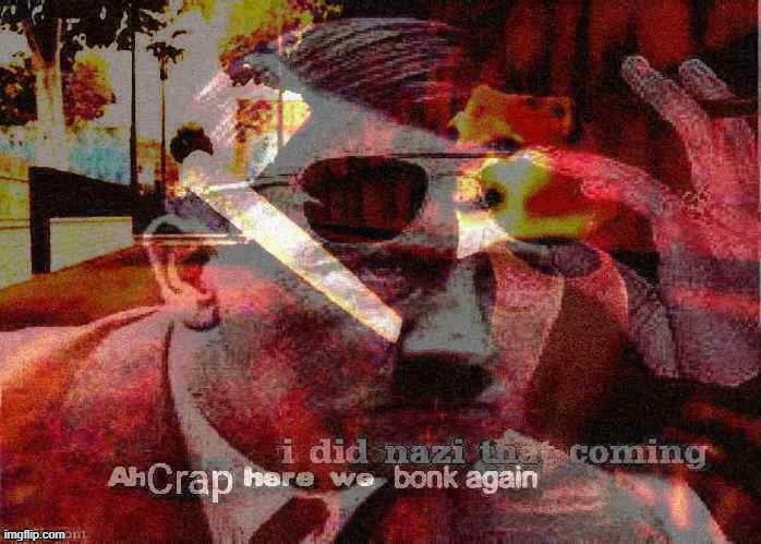 I did Nazi that coming ah crap here we bonk again deep-fried 2 | image tagged in i did nazi that coming ah crap here we bonk again deep-fried 2,i did nazi that coming,here we go again,ah shit here we go again | made w/ Imgflip meme maker