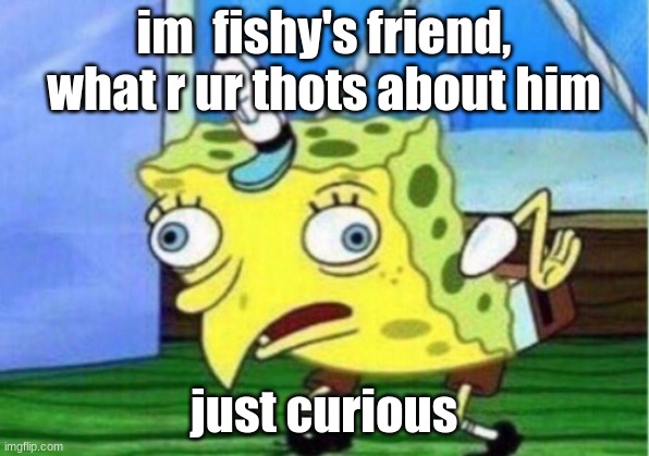 just wanna kno | im  fishy's friend, what r ur thots about him; just curious | image tagged in memes,mocking spongebob | made w/ Imgflip meme maker