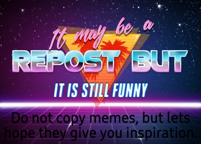 It may be a repost but it is still funny | Do not copy memes, but lets hope they give you inspiration. | image tagged in it may be a repost but it is still funny | made w/ Imgflip meme maker