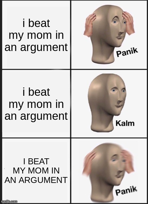 I beat her shes coming for me | i beat my mom in an argument; i beat my mom in an argument; I BEAT MY MOM IN AN ARGUMENT | image tagged in memes,panik kalm panik | made w/ Imgflip meme maker