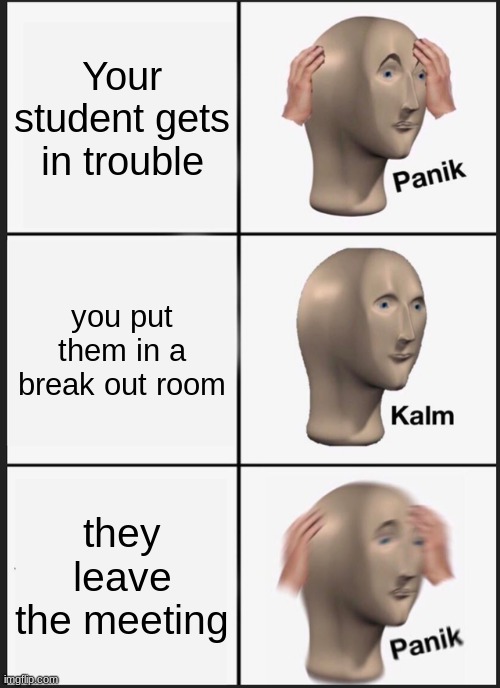Panik Kalm Panik | Your student gets in trouble; you put them in a break out room; they leave the meeting | image tagged in memes,panik kalm panik | made w/ Imgflip meme maker