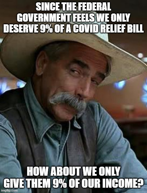 Sam Elliott | SINCE THE FEDERAL GOVERNMENT FEELS WE ONLY DESERVE 9% OF A COVID RELIEF BILL; HOW ABOUT WE ONLY GIVE THEM 9% OF OUR INCOME? | image tagged in sam elliott | made w/ Imgflip meme maker