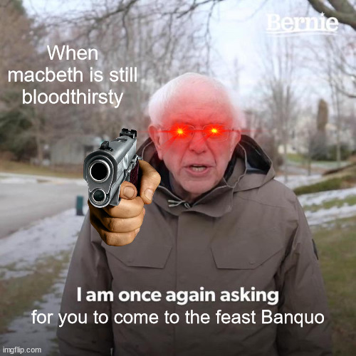 Bernie I Am Once Again Asking For Your Support | When macbeth is still bloodthirsty; for you to come to the feast Banquo | image tagged in memes,bernie i am once again asking for your support | made w/ Imgflip meme maker