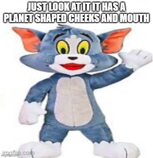 I TOOK IT FINALLTRY FEFLEAJA | JUST LOOK AT IT IT HAS A PLANET SHAPED CHEEKS AND MOUTH | image tagged in i took it finalltry fefleaja | made w/ Imgflip meme maker
