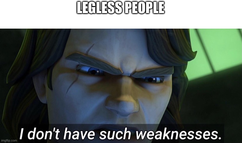 I don’t have such weaknesses. | LEGLESS PEOPLE | image tagged in i don t have such weaknesses | made w/ Imgflip meme maker