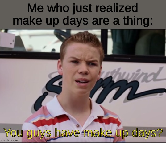 I mean I did online school and never missed a day | Me who just realized make up days are a thing:; You guys have make up days? | image tagged in you guys have | made w/ Imgflip meme maker