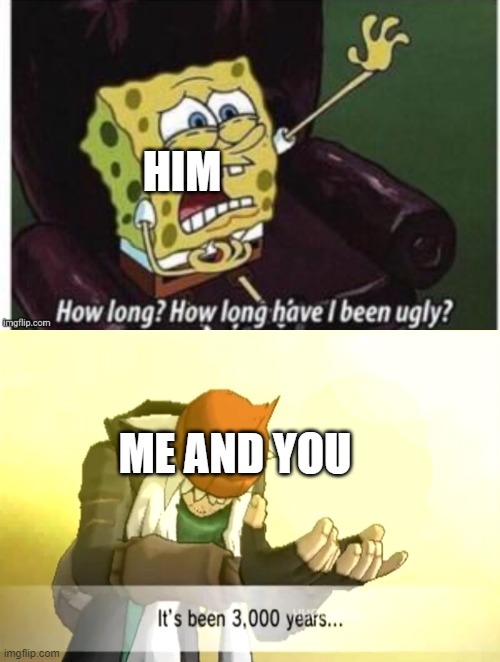 ME AND YOU HIM | image tagged in it's been 3000 years | made w/ Imgflip meme maker
