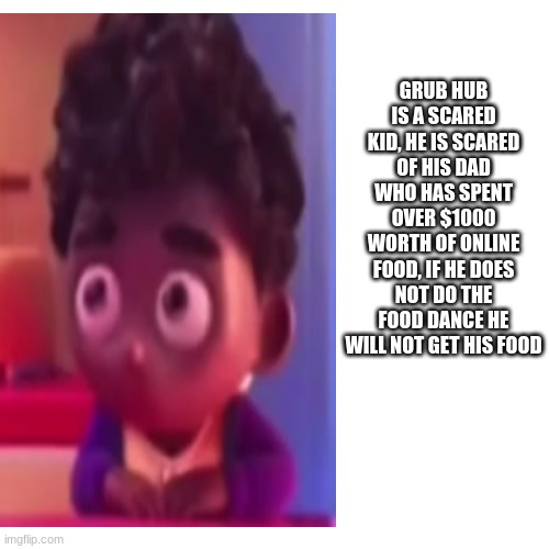 ngl... | GRUB HUB IS A SCARED KID, HE IS SCARED OF HIS DAD WHO HAS SPENT OVER $1000 WORTH OF ONLINE FOOD, IF HE DOES NOT DO THE FOOD DANCE HE WILL NOT GET HIS FOOD | image tagged in hahaha,ngl,its true | made w/ Imgflip meme maker