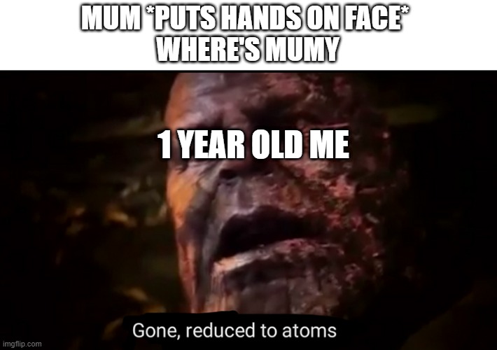 Thanos gone, reduced to atoms | MUM *PUTS HANDS ON FACE* 
WHERE'S MUMY; 1 YEAR OLD ME | image tagged in thanos gone reduced to atoms | made w/ Imgflip meme maker