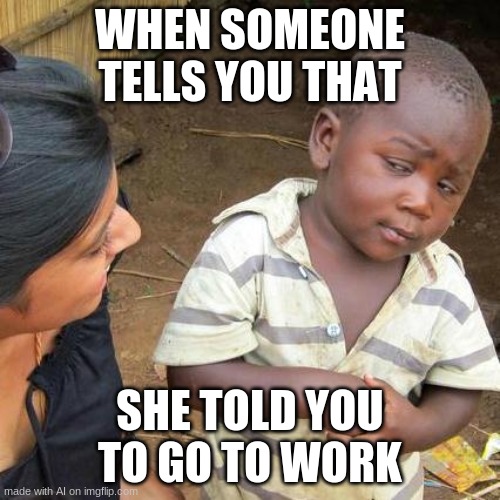 Third World Skeptical Kid | WHEN SOMEONE TELLS YOU THAT; SHE TOLD YOU TO GO TO WORK | image tagged in memes,third world skeptical kid | made w/ Imgflip meme maker