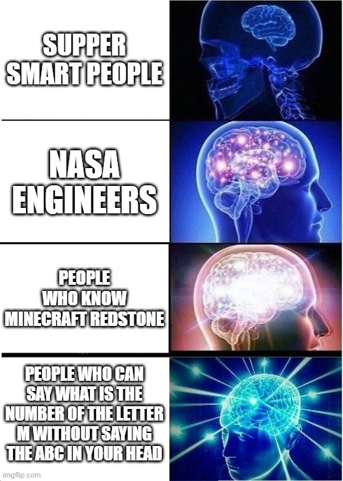 Expanding Brain Meme | SUPPER SMART PEOPLE; NASA ENGINEERS; PEOPLE WHO KNOW MINECRAFT REDSTONE; PEOPLE WHO CAN SAY WHAT IS THE NUMBER OF THE LETTER M WITHOUT SAYING THE ABC IN YOUR HEAD | image tagged in memes,expanding brain | made w/ Imgflip meme maker