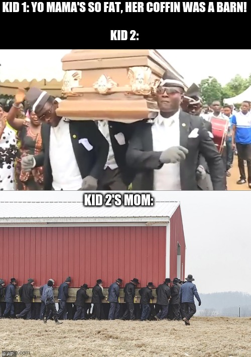 Indeed this is | KID 1: YO MAMA'S SO FAT, HER COFFIN WAS A BARN!
 

KID 2:; KID 2'S MOM: | image tagged in coffin dance | made w/ Imgflip meme maker