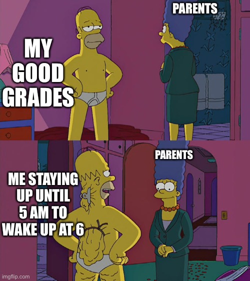 Homer Simpson's Back Fat | MY GOOD GRADES; PARENTS; PARENTS; ME STAYING UP UNTIL 5 AM TO WAKE UP AT 6 | image tagged in homer simpson's back fat | made w/ Imgflip meme maker