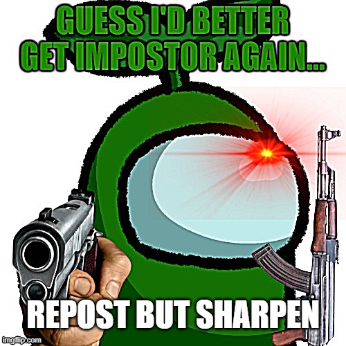 Guess I'd better get Impostor again... | REPOST BUT SHARPEN | image tagged in guess i'd better get impostor again | made w/ Imgflip meme maker