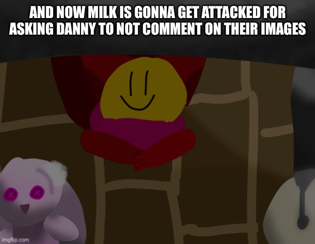 Pis  | AND NOW MILK IS GONNA GET ATTACKED FOR ASKING DANNY TO NOT COMMENT ON THEIR IMAGES | made w/ Imgflip meme maker