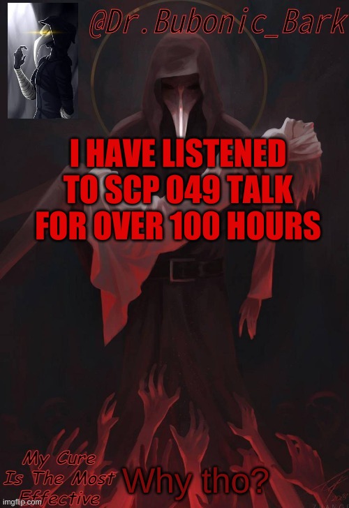 why tho? | I HAVE LISTENED TO SCP 049 TALK FOR OVER 100 HOURS; Why tho? | image tagged in dr temp | made w/ Imgflip meme maker