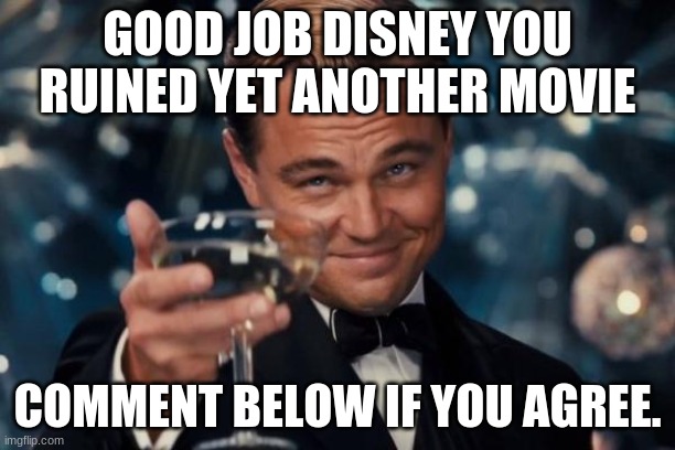 good job disney | GOOD JOB DISNEY YOU RUINED YET ANOTHER MOVIE; COMMENT BELOW IF YOU AGREE. | image tagged in memes,leonardo dicaprio cheers,disney | made w/ Imgflip meme maker