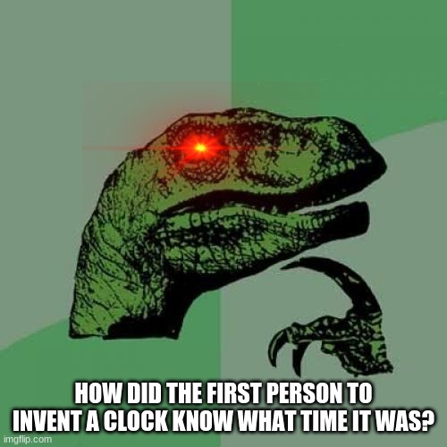 Ummm | HOW DID THE FIRST PERSON TO INVENT A CLOCK KNOW WHAT TIME IT WAS? | image tagged in memes,philosoraptor | made w/ Imgflip meme maker