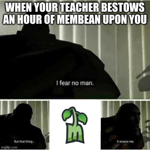 I fear no man | WHEN YOUR TEACHER BESTOWS AN HOUR OF MEMBEAN UPON YOU | image tagged in i fear no man | made w/ Imgflip meme maker