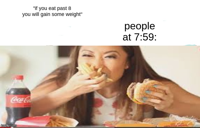 EATTTT | "if you eat past 8 you will gain some weight"; people at 7:59: | image tagged in stuffed face,eattt,oop | made w/ Imgflip meme maker