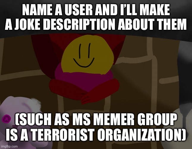 A | NAME A USER AND I’LL MAKE A JOKE DESCRIPTION ABOUT THEM; (SUCH AS MS MEMER GROUP IS A TERRORIST ORGANIZATION) | image tagged in there is a god under my bed help | made w/ Imgflip meme maker