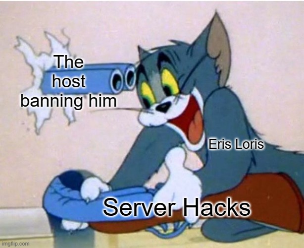 True | The host banning him; Eris Loris; Server Hacks | image tagged in tom and jerry | made w/ Imgflip meme maker