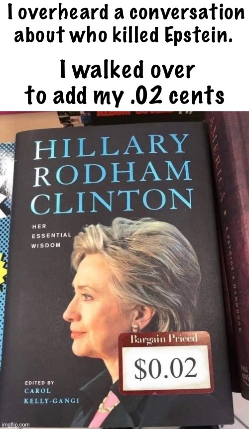 My .02 | I overheard a conversation about who killed Epstein. I walked over to add my .02 cents | image tagged in hillary,epstein,memes,politicians suck | made w/ Imgflip meme maker