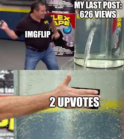 2 upvotes p o g g e r s | MY LAST POST:
626 VIEWS; IMGFLIP; 2 UPVOTES | image tagged in flex tape | made w/ Imgflip meme maker