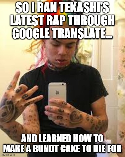 Tekashi Cooking Show | SO I RAN TEKASHI'S LATEST RAP THROUGH GOOGLE TRANSLATE... AND LEARNED HOW TO MAKE A BUNDT CAKE TO DIE FOR | image tagged in tekashi cooking show | made w/ Imgflip meme maker