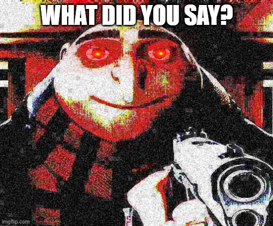 Deep fried Gru gun | WHAT DID YOU SAY? | image tagged in deep fried gru gun | made w/ Imgflip meme maker