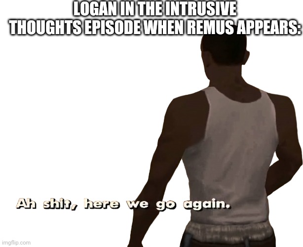Oh shit here we go again | LOGAN IN THE INTRUSIVE THOUGHTS EPISODE WHEN REMUS APPEARS: | image tagged in oh shit here we go again | made w/ Imgflip meme maker